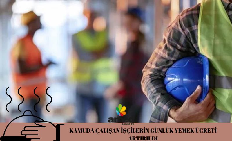 KAMUDA ÇALIŞAN İŞÇİLERİN GÜNLÜK YEMEK ÜCRETİ ARTIRILDI